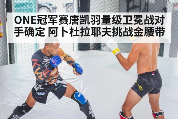 ONE冠军赛唐凯羽量级卫冕战对手确定 阿卜杜拉耶夫挑战金腰带